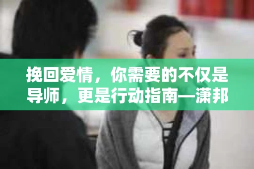 挽回爱情，你需要的不仅是导师，更是行动指南—潇邦为你解析