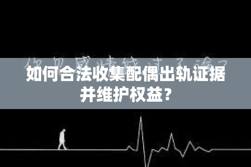 如何合法收集配偶出轨证据并维护权益？