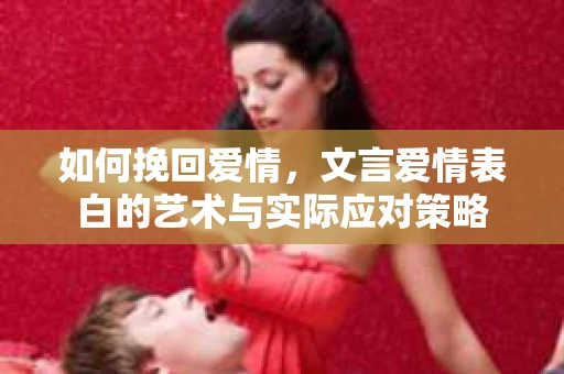 如何挽回爱情，文言爱情表白的艺术与实际应对策略
