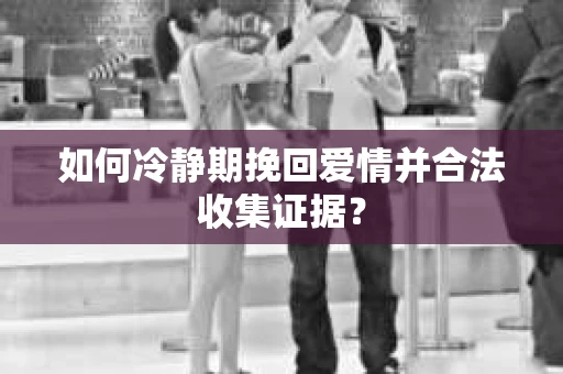 如何冷静期挽回爱情并合法收集证据？