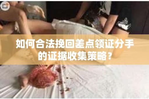 如何合法挽回差点领证分手的证据收集策略？