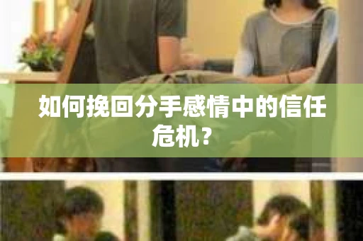 如何挽回分手感情中的信任危机？