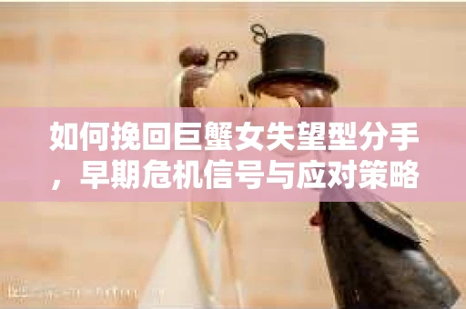 如何挽回巨蟹女失望型分手，早期危机信号与应对策略