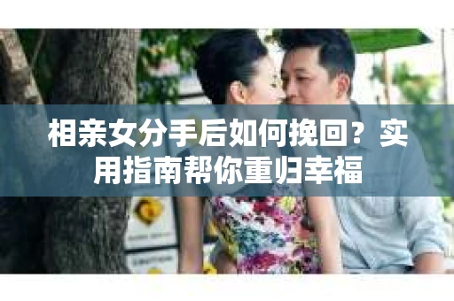 相亲女分手后如何挽回？实用指南帮你重归幸福