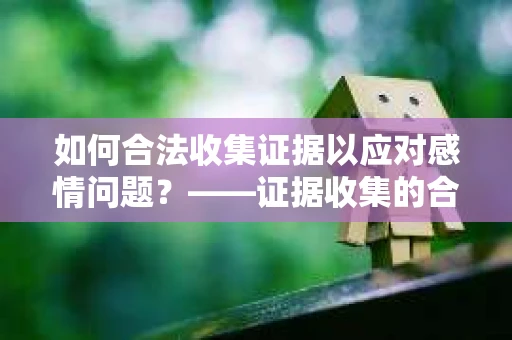 如何合法收集证据以应对感情问题？——证据收集的合法与有效