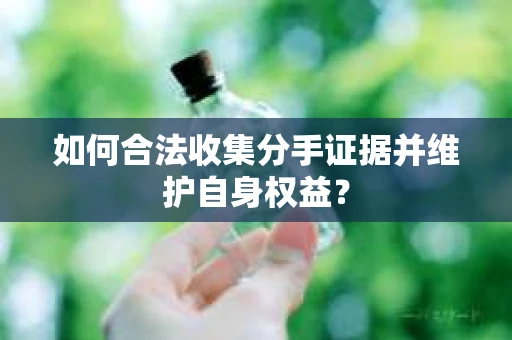 如何合法收集分手证据并维护自身权益？