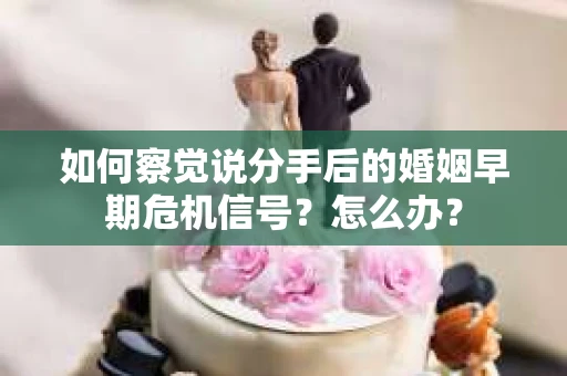 如何察觉说分手后的婚姻早期危机信号？怎么办？