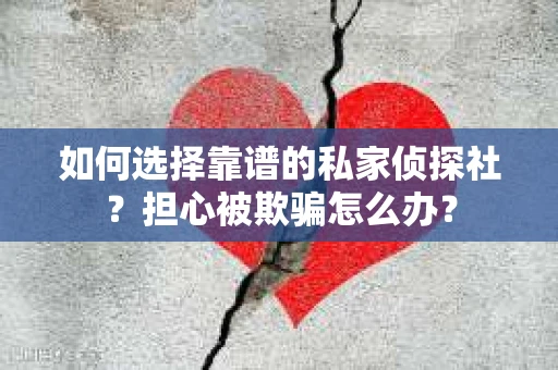 如何选择靠谱的私家侦探社？担心被欺骗怎么办？