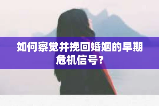 如何察觉并挽回婚姻的早期危机信号？