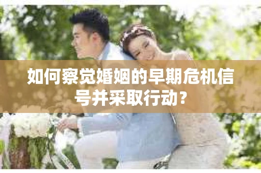 如何察觉婚姻的早期危机信号并采取行动？
