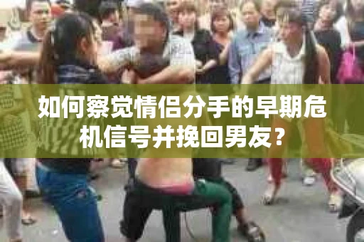 如何察觉情侣分手的早期危机信号并挽回男友？