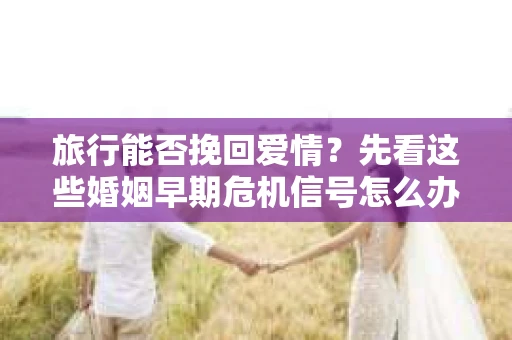 旅行能否挽回爱情？先看这些婚姻早期危机信号怎么办