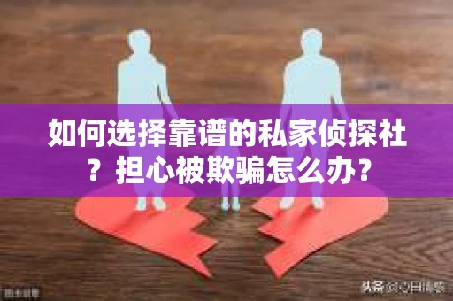 如何选择靠谱的私家侦探社？担心被欺骗怎么办？