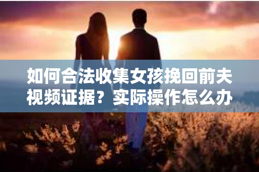 如何合法收集女孩挽回前夫视频证据？实际操作怎么办？