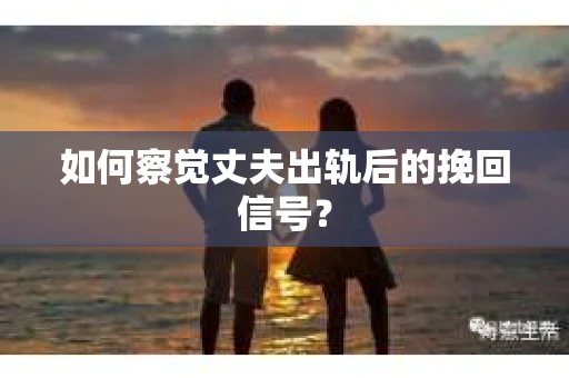 如何察觉丈夫出轨后的挽回信号？