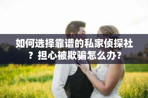 如何选择靠谱的私家侦探社？担心被欺骗怎么办？