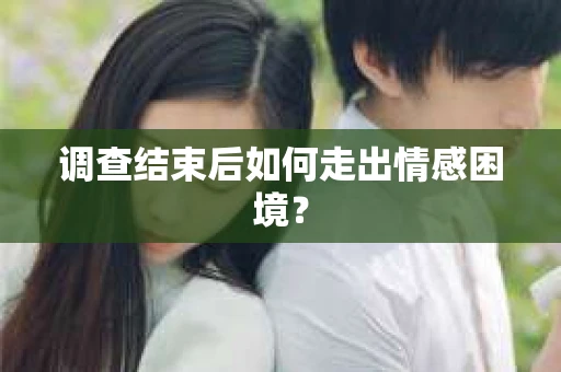 调查结束后如何走出情感困境？