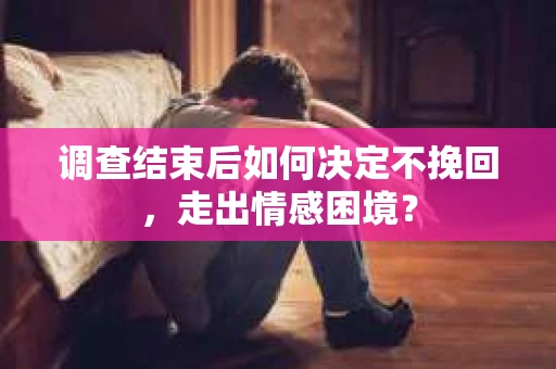 调查结束后如何决定不挽回，走出情感困境？