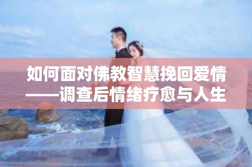 如何面对佛教智慧挽回爱情——调查后情绪疗愈与人生决策指南