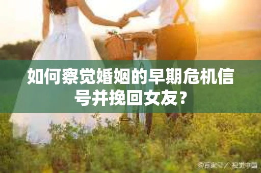如何察觉婚姻的早期危机信号并挽回女友？