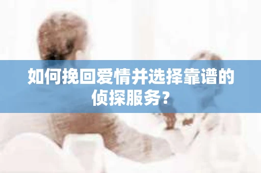 如何挽回爱情并选择靠谱的侦探服务？