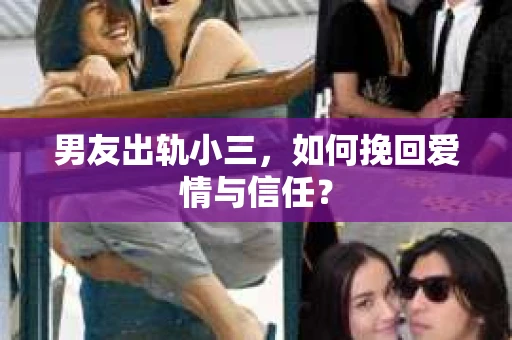 男友出轨小三，如何挽回爱情与信任？