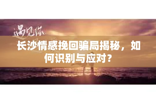 长沙情感挽回骗局揭秘，如何识别与应对？
