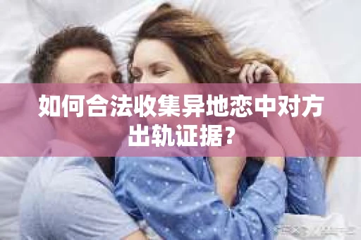 如何合法收集异地恋中对方出轨证据？