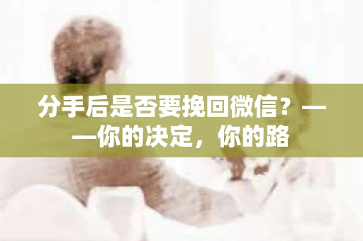 分手后是否要挽回微信？——你的决定，你的路