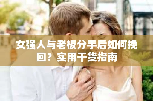 女强人与老板分手后如何挽回？实用干货指南