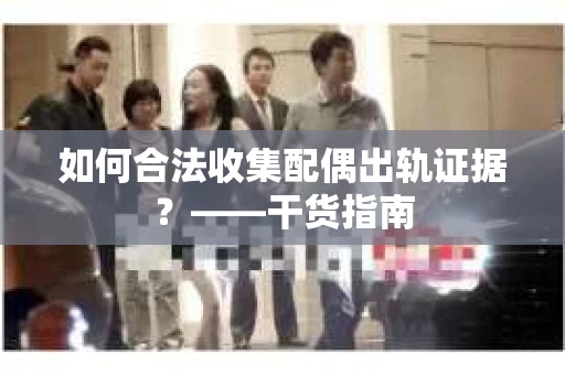 如何合法收集配偶出轨证据？——干货指南