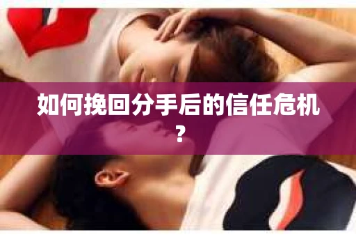 如何挽回分手后的信任危机？