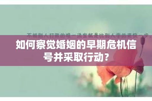 如何察觉婚姻的早期危机信号并采取行动？