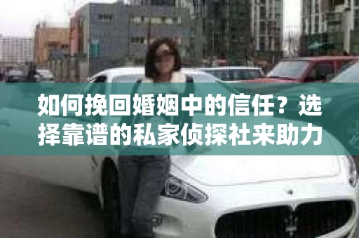 如何挽回婚姻中的信任？选择靠谱的私家侦探社来助力你