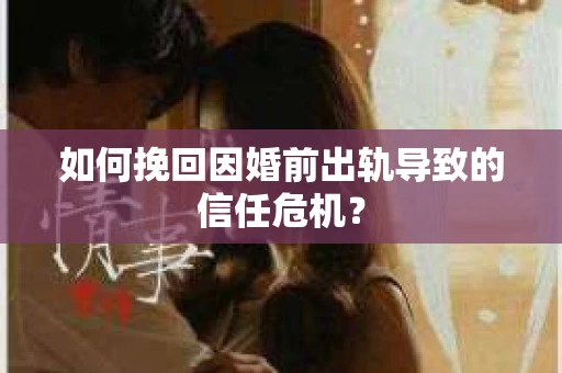 如何挽回因婚前出轨导致的信任危机？