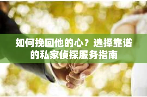 如何挽回他的心？选择靠谱的私家侦探服务指南