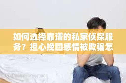 如何选择靠谱的私家侦探服务？担心挽回感情被欺骗怎么办？