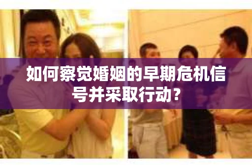 如何察觉婚姻的早期危机信号并采取行动？