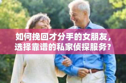 如何挽回才分手的女朋友，选择靠谱的私家侦探服务？