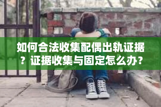 如何合法收集配偶出轨证据？证据收集与固定怎么办？