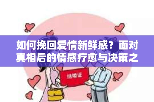 如何挽回爱情新鲜感？面对真相后的情感疗愈与决策之路