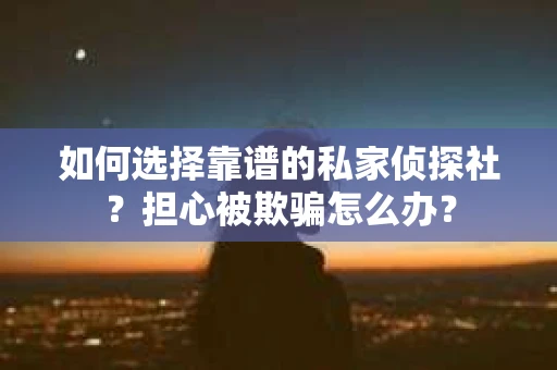 如何选择靠谱的私家侦探社？担心被欺骗怎么办？