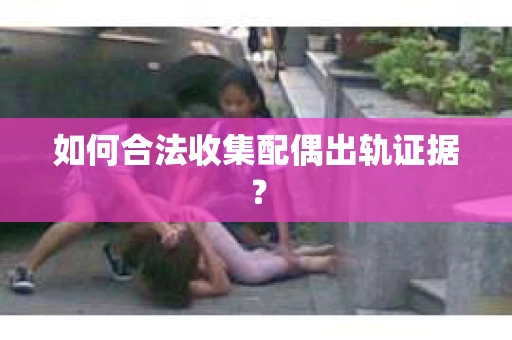 如何合法收集配偶出轨证据？