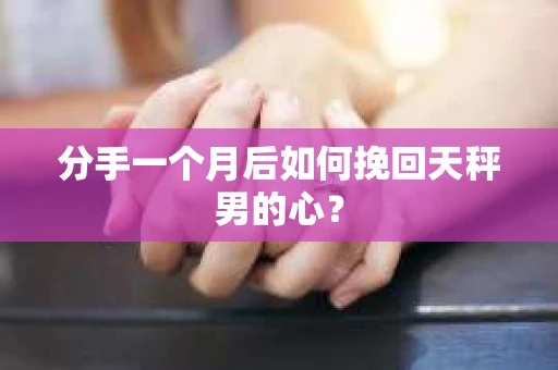 分手一个月后如何挽回天秤男的心？