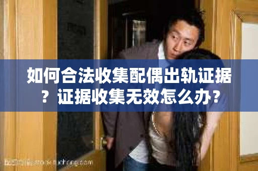如何合法收集配偶出轨证据？证据收集无效怎么办？