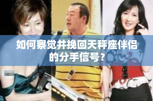 如何察觉并挽回天秤座伴侣的分手信号？