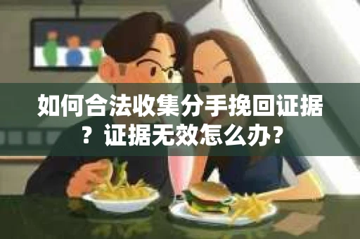 如何合法收集分手挽回证据？证据无效怎么办？