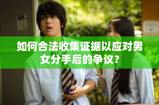 如何合法收集证据以应对男女分手后的争议？