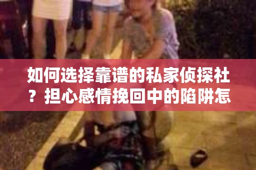 如何选择靠谱的私家侦探社？担心感情挽回中的陷阱怎么办？