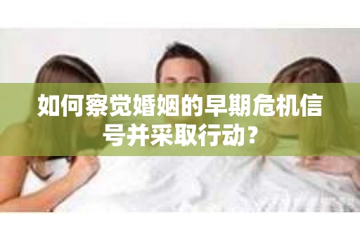 如何察觉婚姻的早期危机信号并采取行动？